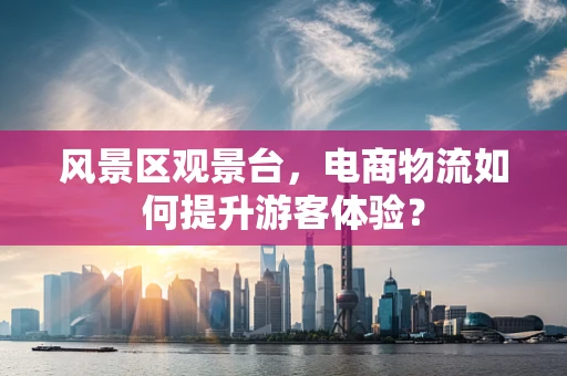 风景区观景台，电商物流如何提升游客体验？