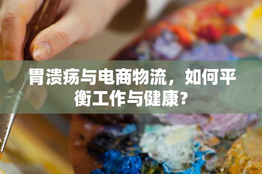 胃溃疡与电商物流，如何平衡工作与健康？