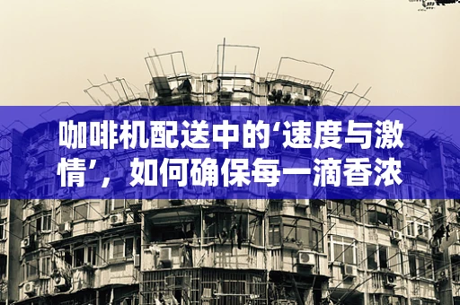 咖啡机配送中的‘速度与激情’，如何确保每一滴香浓准时送达？