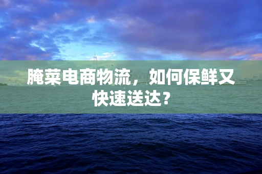 腌菜电商物流，如何保鲜又快速送达？