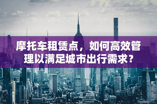 摩托车租赁点，如何高效管理以满足城市出行需求？