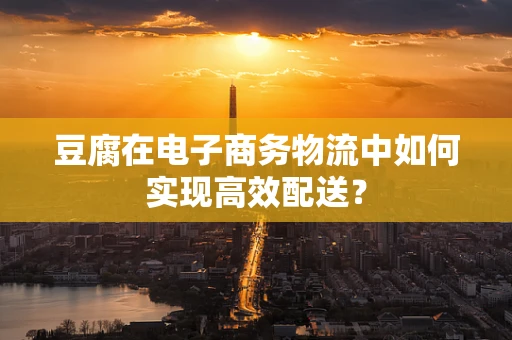豆腐在电子商务物流中如何实现高效配送？