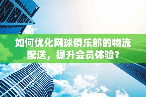 如何优化网球俱乐部的物流配送，提升会员体验？