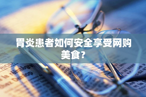 胃炎患者如何安全享受网购美食？