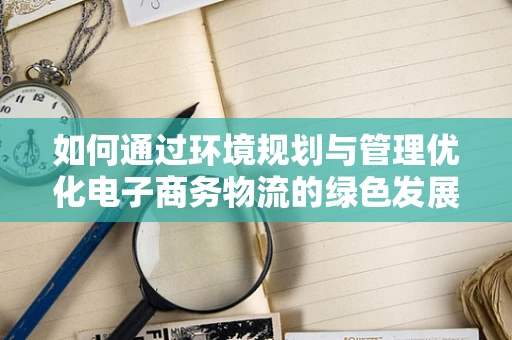 如何通过环境规划与管理优化电子商务物流的绿色发展路径？