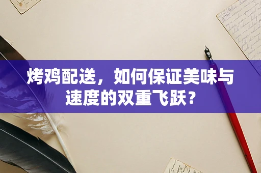 烤鸡配送，如何保证美味与速度的双重飞跃？