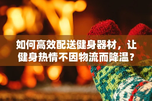 如何高效配送健身器材，让健身热情不因物流而降温？