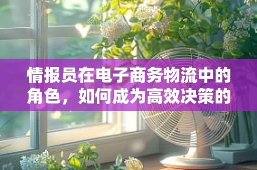 情报员在电子商务物流中的角色，如何成为高效决策的幕后推手？
