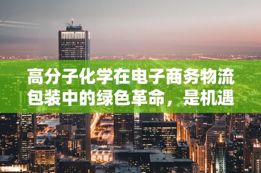 高分子化学在电子商务物流包装中的绿色革命，是机遇还是挑战？