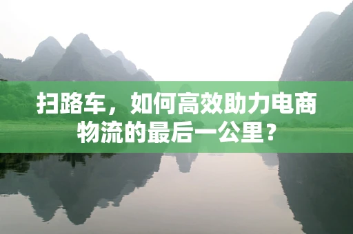 扫路车，如何高效助力电商物流的最后一公里？
