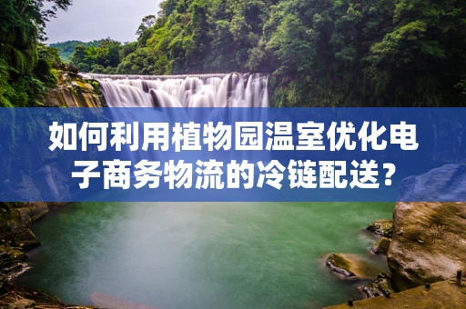 如何利用植物园温室优化电子商务物流的冷链配送？