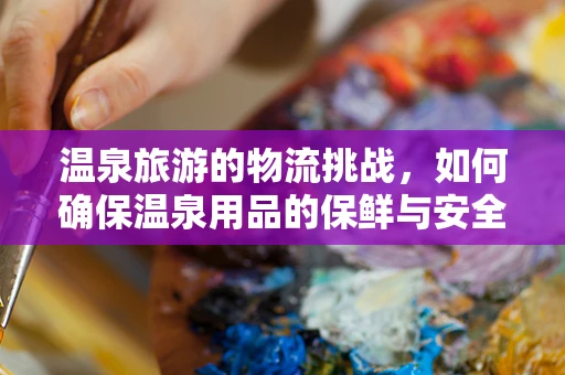 温泉旅游的物流挑战，如何确保温泉用品的保鲜与安全送达？