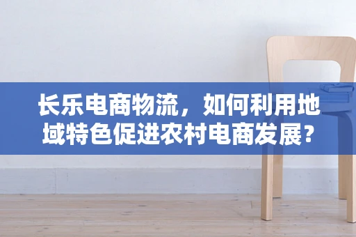 长乐电商物流，如何利用地域特色促进农村电商发展？