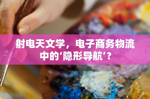 射电天文学，电子商务物流中的‘隐形导航’？