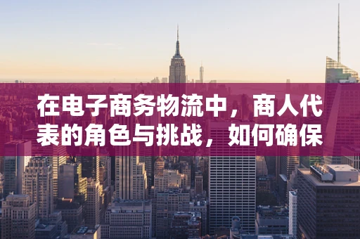 在电子商务物流中，商人代表的角色与挑战，如何确保高效协同？