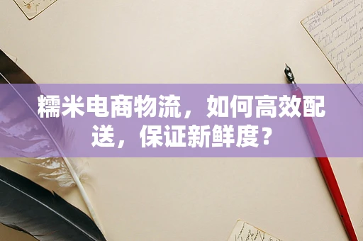 糯米电商物流，如何高效配送，保证新鲜度？