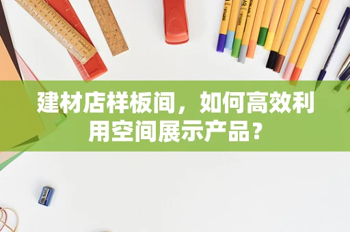 建材店样板间，如何高效利用空间展示产品？