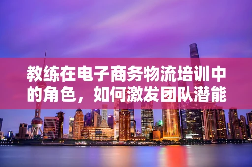 教练在电子商务物流培训中的角色，如何激发团队潜能？