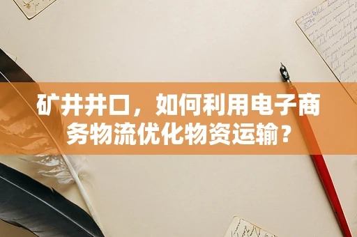矿井井口，如何利用电子商务物流优化物资运输？
