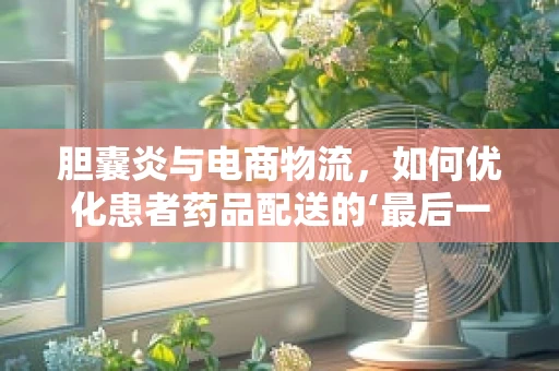 胆囊炎与电商物流，如何优化患者药品配送的‘最后一公里’？