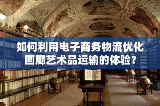 如何利用电子商务物流优化画廊艺术品运输的体验？