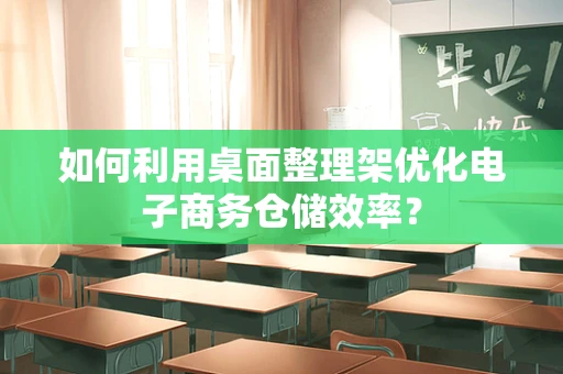 如何利用桌面整理架优化电子商务仓储效率？
