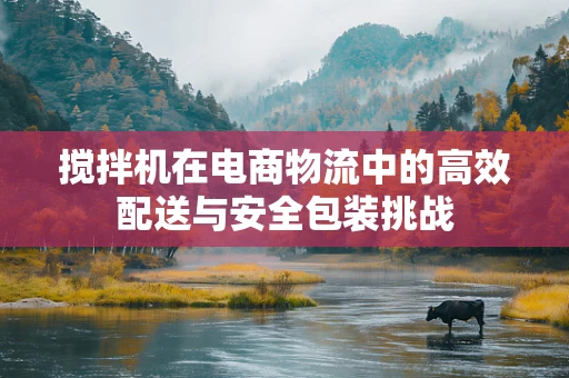 搅拌机在电商物流中的高效配送与安全包装挑战