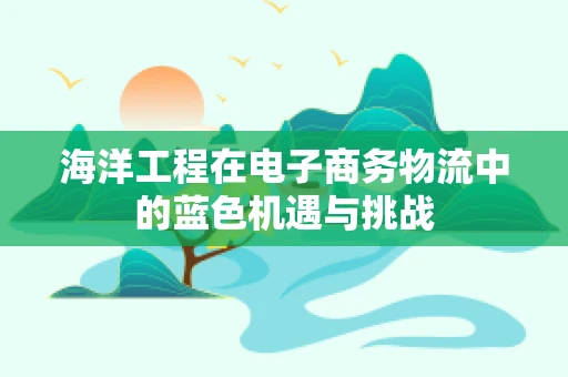 海洋工程在电子商务物流中的蓝色机遇与挑战