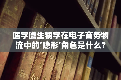 医学微生物学在电子商务物流中的‘隐形’角色是什么？