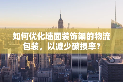 如何优化墙面装饰架的物流包装，以减少破损率？