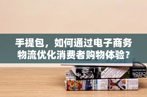 手提包，如何通过电子商务物流优化消费者购物体验？