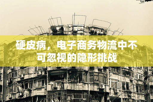 硬皮病，电子商务物流中不可忽视的隐形挑战