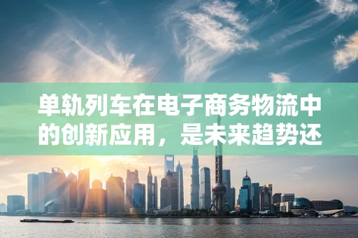 单轨列车在电子商务物流中的创新应用，是未来趋势还是概念炒作？