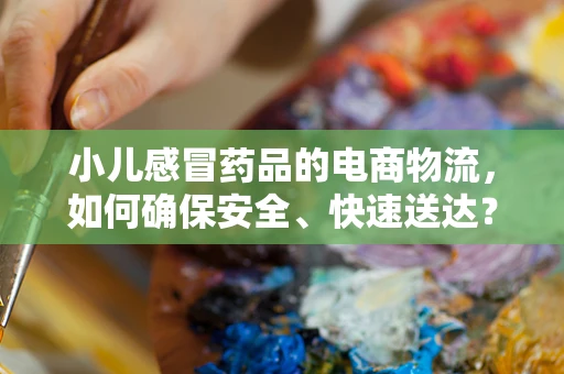 小儿感冒药品的电商物流，如何确保安全、快速送达？