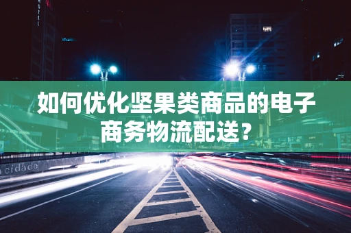 如何优化坚果类商品的电子商务物流配送？