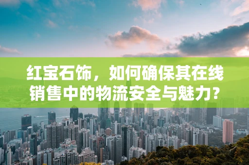 红宝石饰，如何确保其在线销售中的物流安全与魅力？