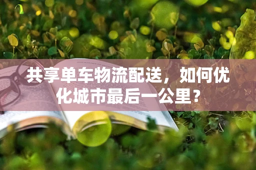 共享单车物流配送，如何优化城市最后一公里？