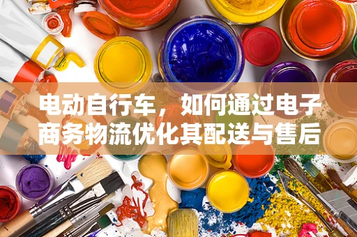 电动自行车，如何通过电子商务物流优化其配送与售后服务？