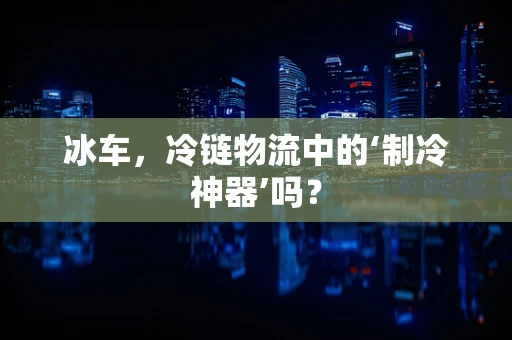 冰车，冷链物流中的‘制冷神器’吗？