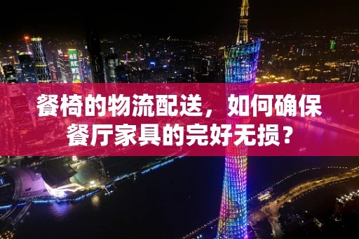餐椅的物流配送，如何确保餐厅家具的完好无损？