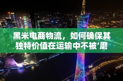 黑米电商物流，如何确保其独特价值在运输中不被‘磨’掉？