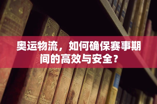 奥运物流，如何确保赛事期间的高效与安全？