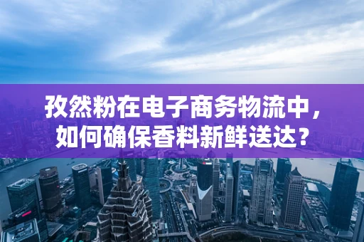 孜然粉在电子商务物流中，如何确保香料新鲜送达？