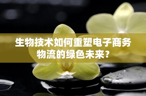 生物技术如何重塑电子商务物流的绿色未来？