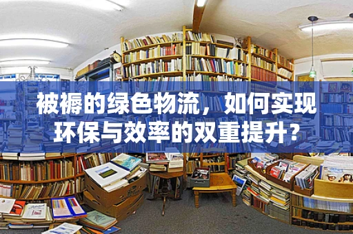 被褥的绿色物流，如何实现环保与效率的双重提升？