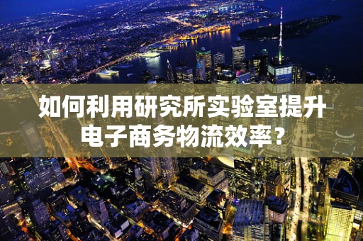 如何利用研究所实验室提升电子商务物流效率？