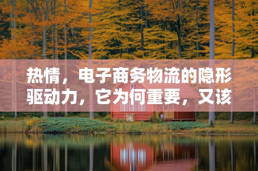 热情，电子商务物流的隐形驱动力，它为何重要，又该如何激发？