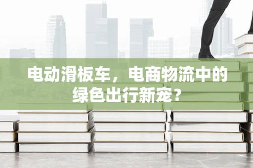 电动滑板车，电商物流中的绿色出行新宠？