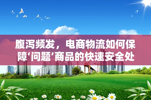 腹泻频发，电商物流如何保障‘问题’商品的快速安全处理？
