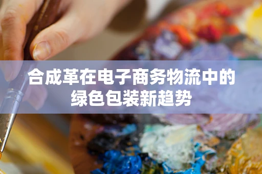 合成革在电子商务物流中的绿色包装新趋势